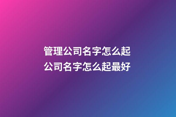 管理公司名字怎么起 公司名字怎么起最好-第1張-公司起名-玄機(jī)派